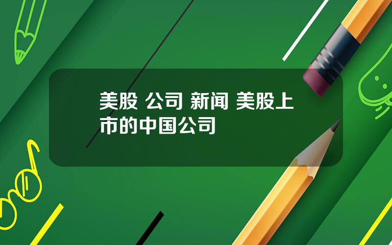 美股 公司 新闻 美股上市的中国公司